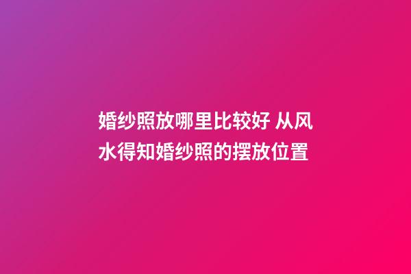 婚纱照放哪里比较好 从风水得知婚纱照的摆放位置